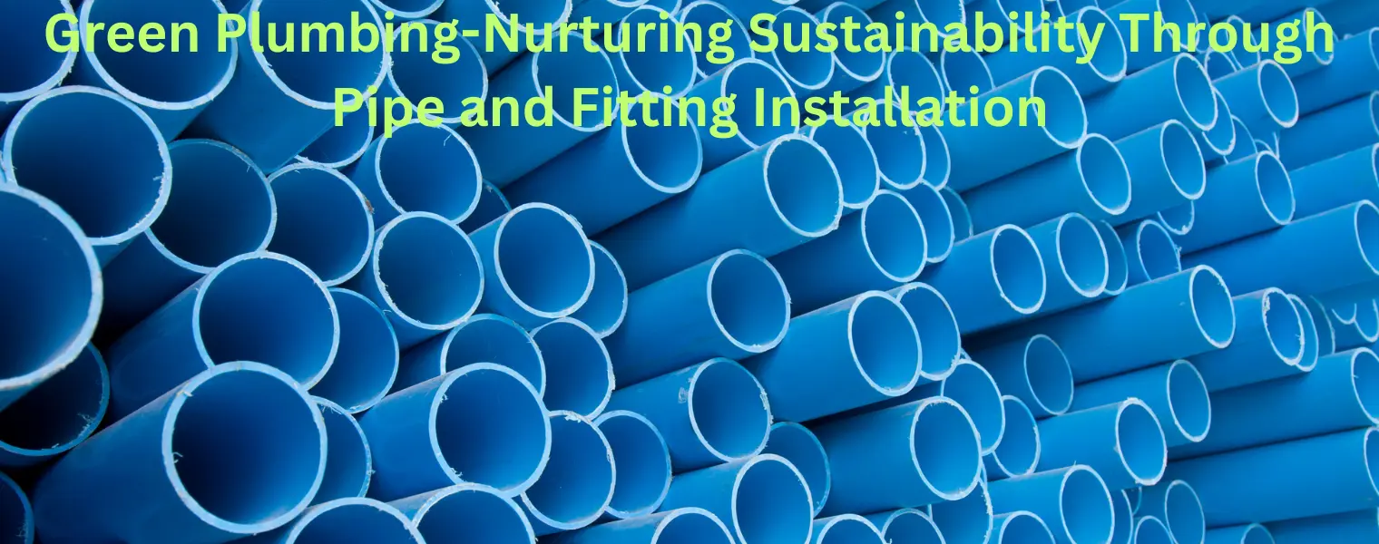 Green Plumbing-Nurturing Sustainability Through Pipe and Fitting Installation